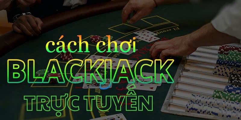 Blackjack Trực Tuyến - Mẹo Thắng Đậm Tại Game Bài Kịch Tính